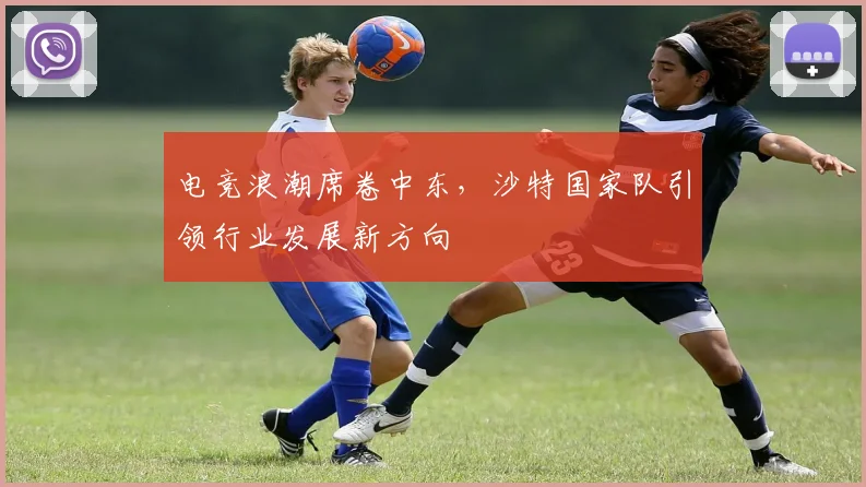 电竞浪潮席卷中东，沙特国家队引领行业发展新方向