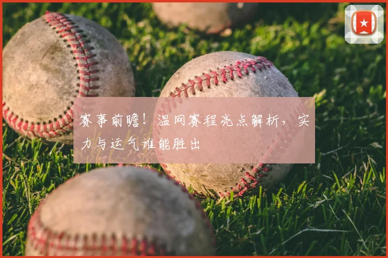 赛事前瞻！温网赛程亮点解析，实力与运气谁能胜出