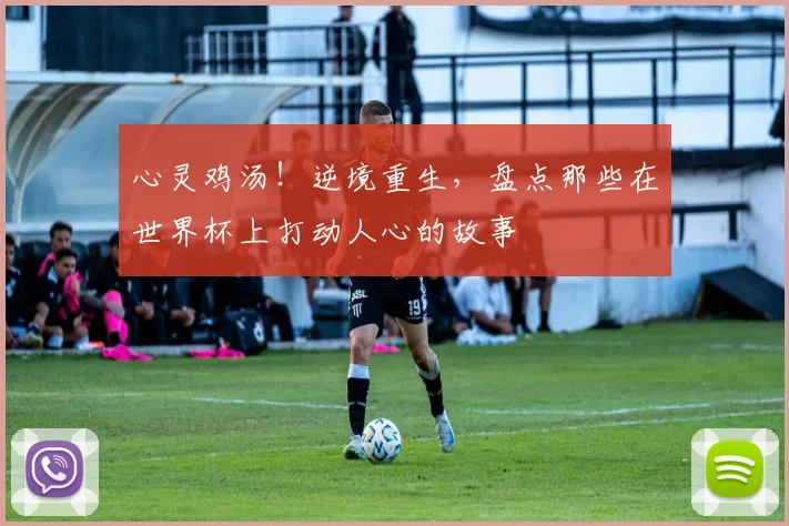心灵鸡汤！逆境重生，盘点那些在世界杯上打动人心的故事