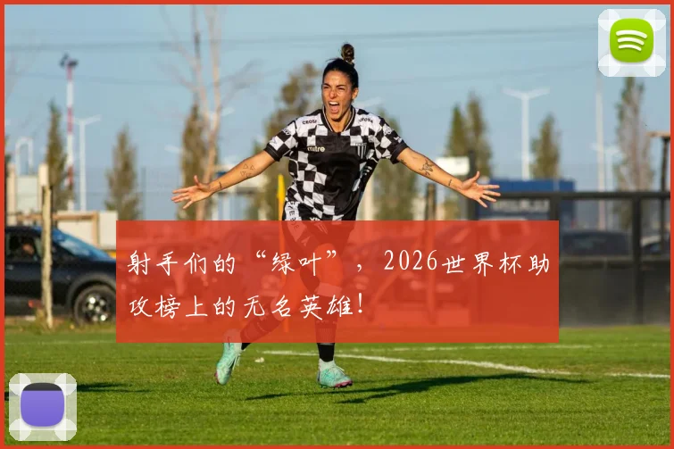 射手们的“绿叶”,2026世界杯助攻榜上的无名英雄!