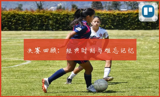 决赛回顾:经典时刻与难忘记忆
