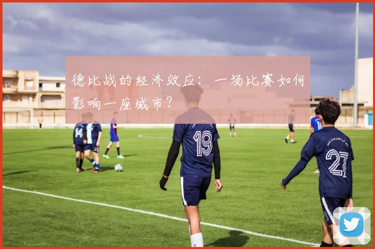 德比战的经济效应:一场比赛如何影响一座城市?