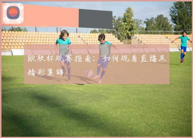欧联杯观赛指南：如何观看直播及精彩集锦