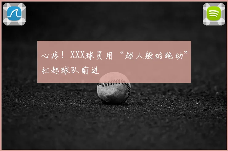 心疼！XXX球员用“超人般的跑动”扛起球队前进