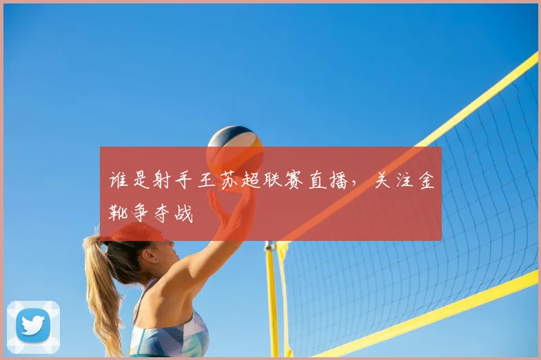 谁是射手王苏超联赛直播，关注金靴争夺战