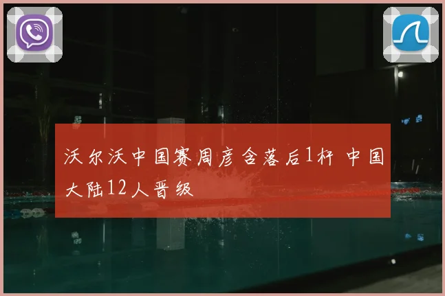 沃尔沃中国赛周彦含落后1杆 中国大陆12人晋级