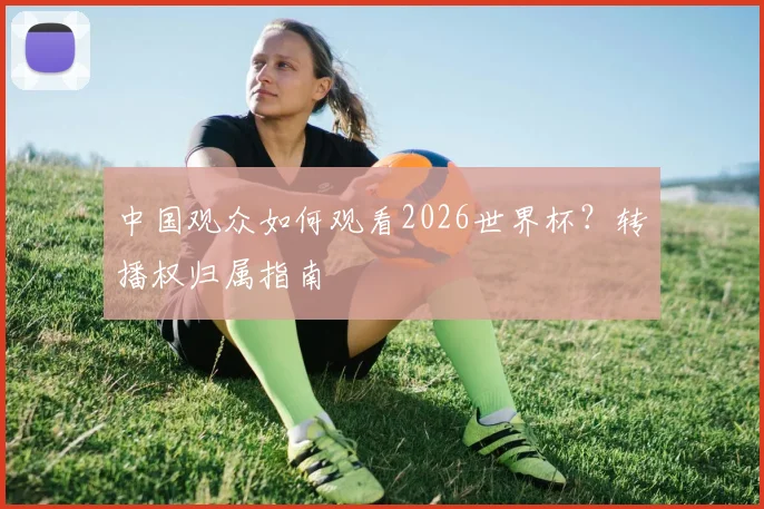 中国观众如何观看2026世界杯?转播权归属指南
