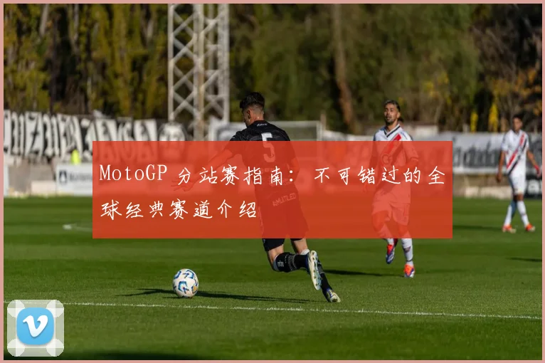 MotoGP 分站赛指南：不可错过的全球经典赛道介绍