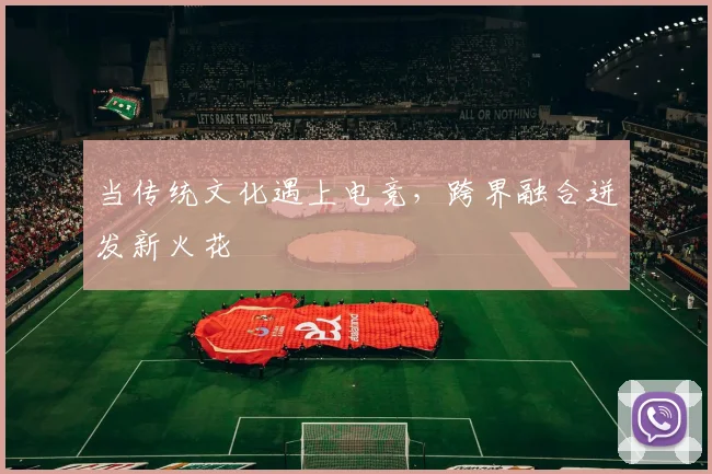 当传统文化遇上电竞,跨界融合迸发新火花