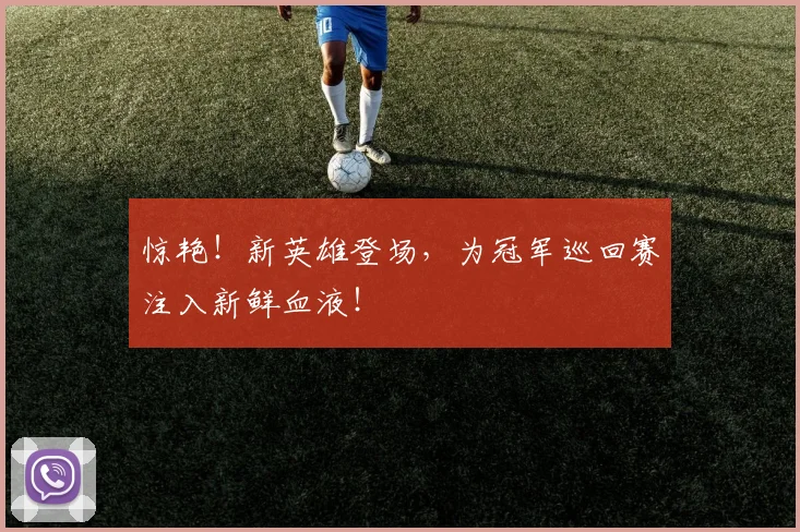 惊艳!新英雄登场,为冠军巡回赛注入新鲜血液!