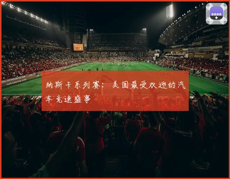 纳斯卡系列赛:美国最受欢迎的汽车竞速盛事