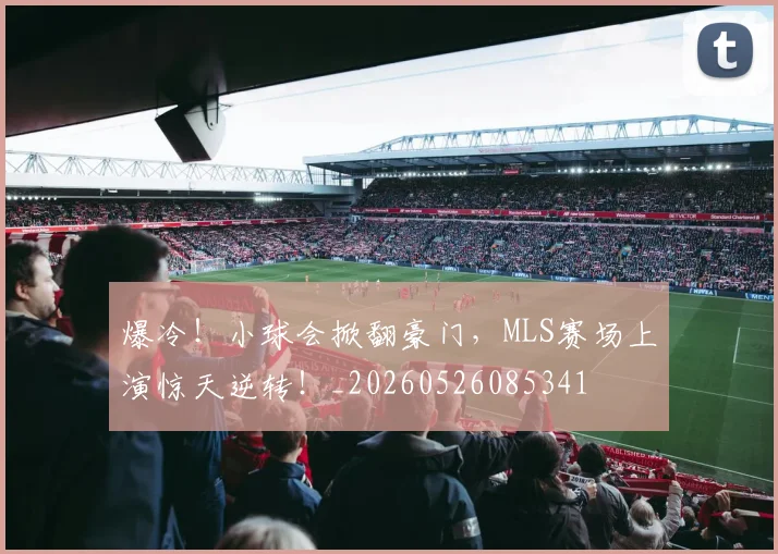 爆冷！小球会掀翻豪门，MLS赛场上演惊天逆转！_20260526085341