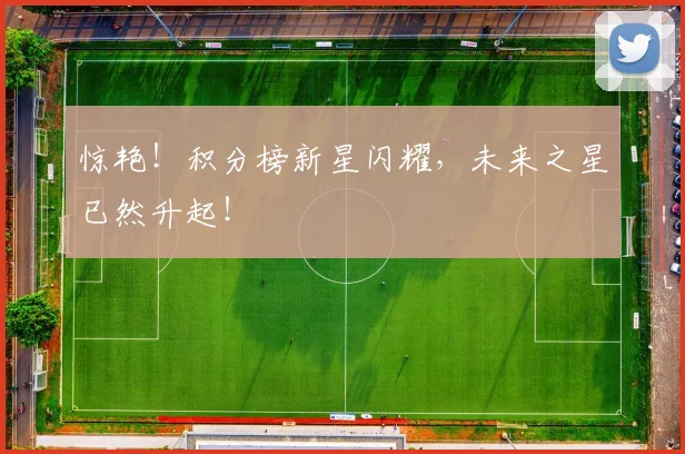 惊艳!积分榜新星闪耀,未来之星已然升起!