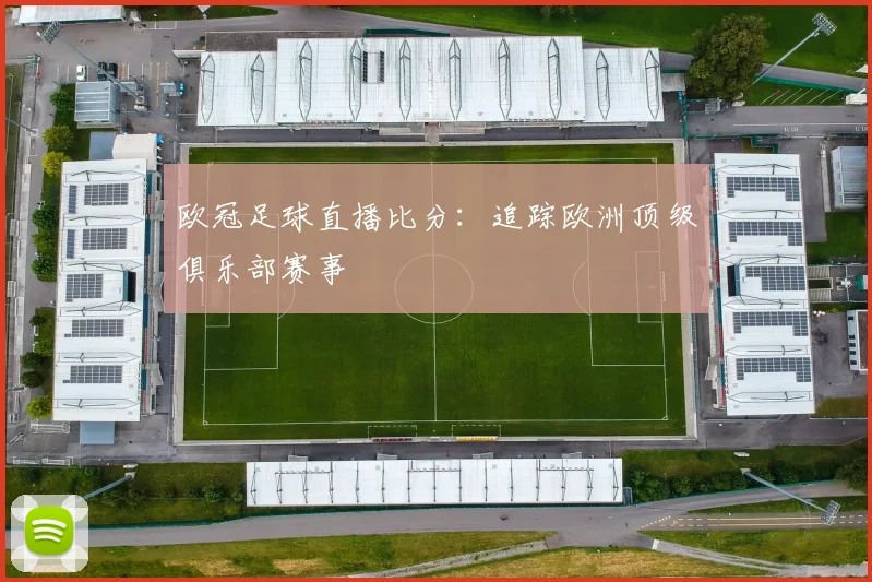 欧冠足球直播比分:追踪欧洲顶级俱乐部赛事