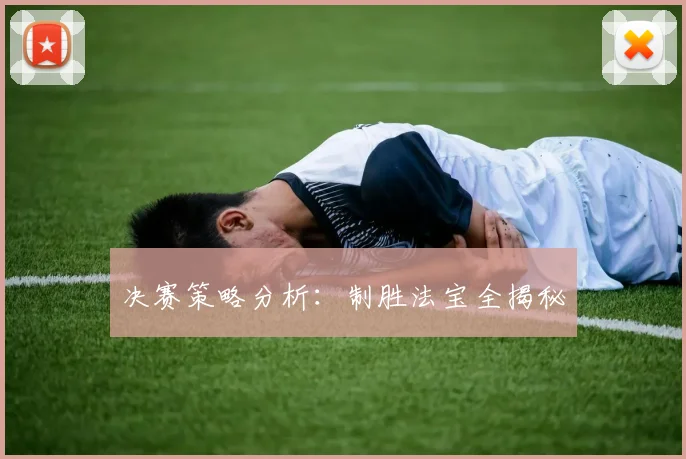 决赛策略分析：制胜法宝全揭秘