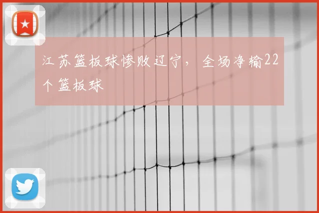 江苏篮板球惨败辽宁，全场净输22个篮板球