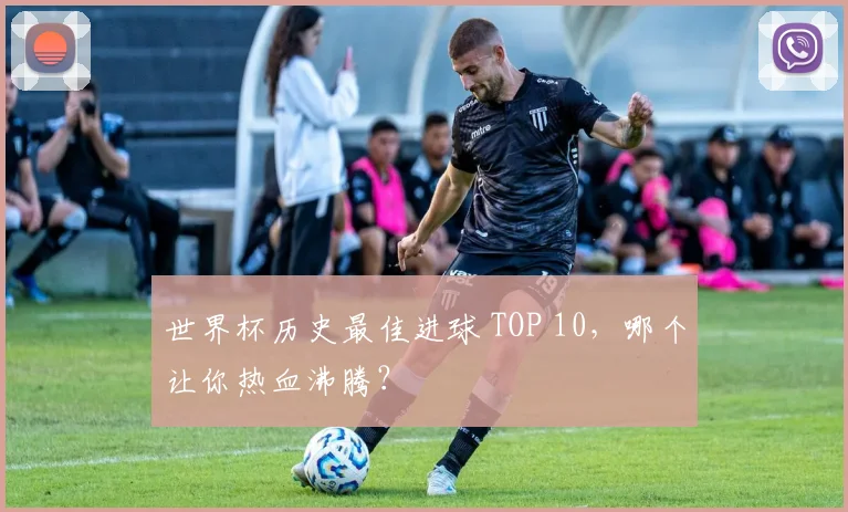 世界杯历史最佳进球 TOP 10，哪个让你热血沸腾？