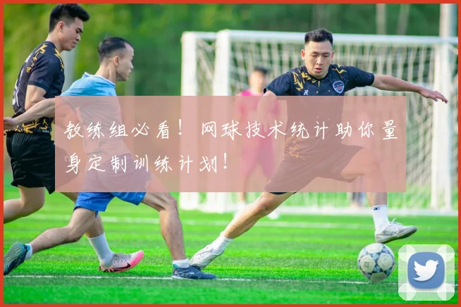 教练组必看！网球技术统计助你量身定制训练计划！