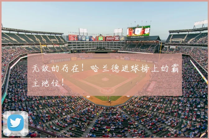 无敌的存在！哈兰德进球榜上的霸主地位！