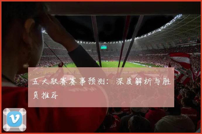 五大联赛赛事预测:深度解析与胜负推荐