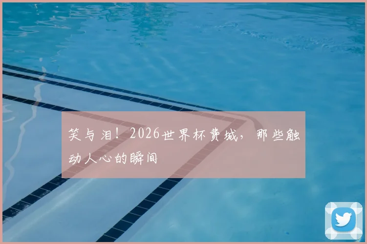 笑与泪！2026世界杯费城，那些触动人心的瞬间
