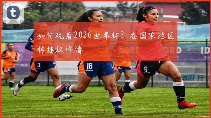 如何观看2026世界杯？各国家地区转播权详情
