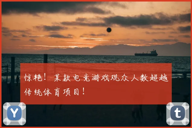 惊艳!某款电竞游戏观众人数超越传统体育项目!
