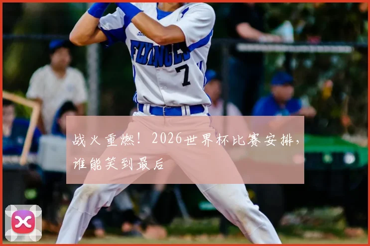 战火重燃!2026世界杯比赛安排,谁能笑到最后