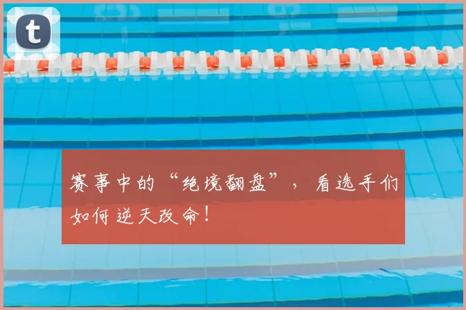 赛事中的“绝境翻盘”,看选手们如何逆天改命!