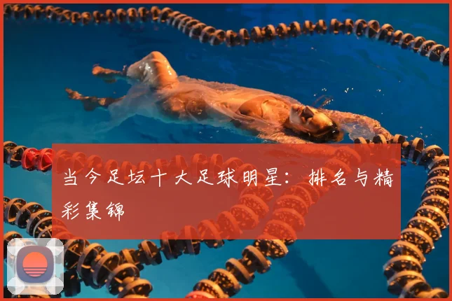 当今足坛十大足球明星:排名与精彩集锦