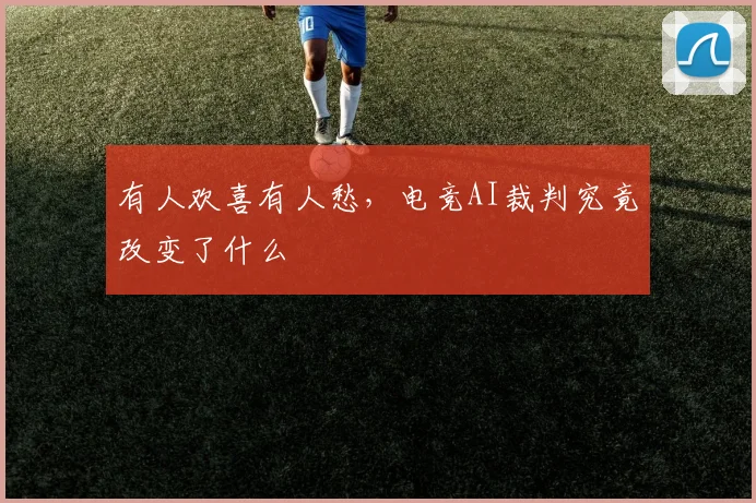 有人欢喜有人愁，电竞AI裁判究竟改变了什么