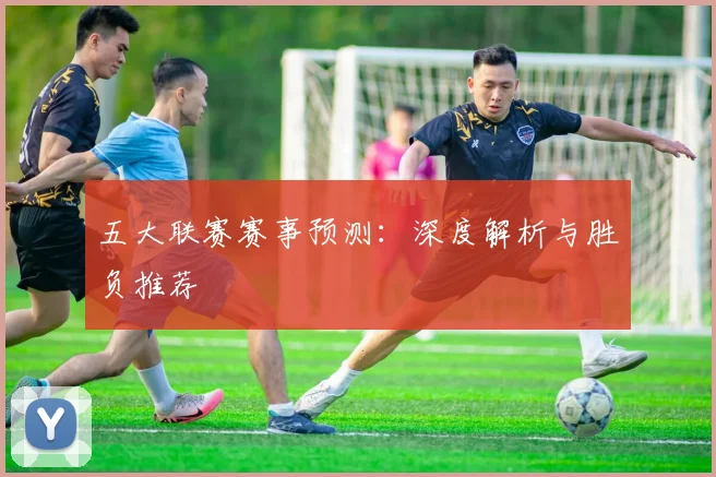五大联赛赛事预测：深度解析与胜负推荐