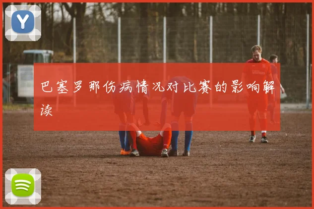巴塞罗那伤病情况对比赛的影响解读