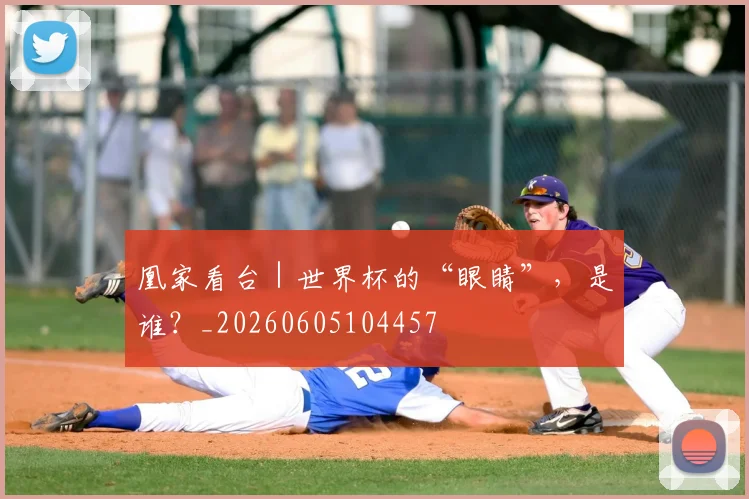 凰家看台｜世界杯的“眼睛”，是谁？_20260605104457