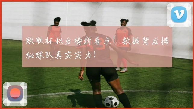 欧联杯积分榜新看点!数据背后揭秘球队真实实力!