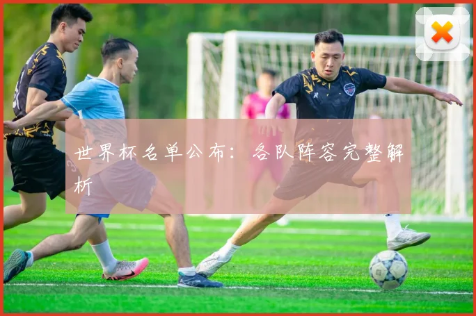 世界杯名单公布:各队阵容完整解析