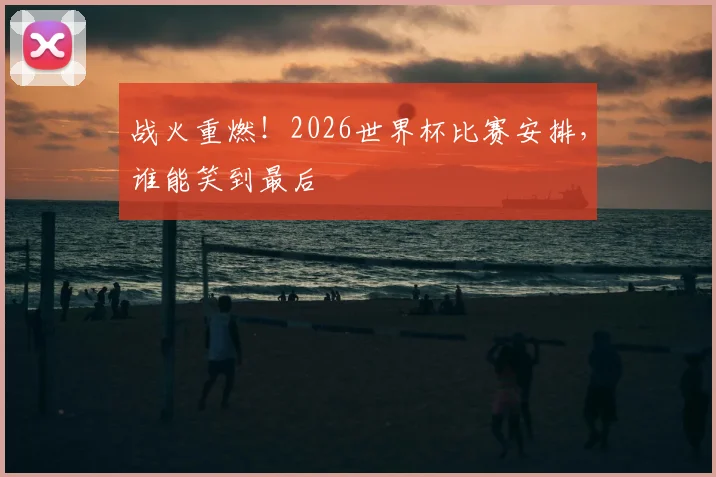 战火重燃!2026世界杯比赛安排,谁能笑到最后