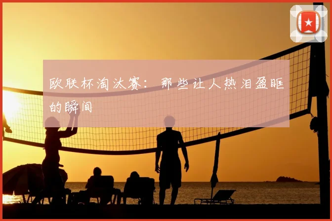 欧联杯淘汰赛:那些让人热泪盈眶的瞬间