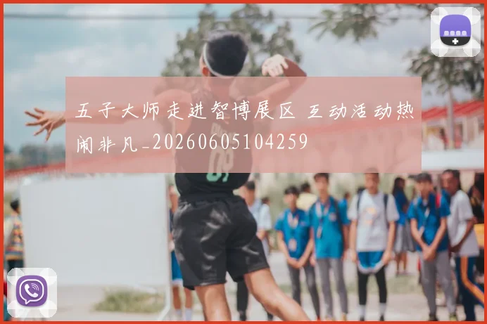五子大师走进智博展区 互动活动热闹非凡_20260605104259