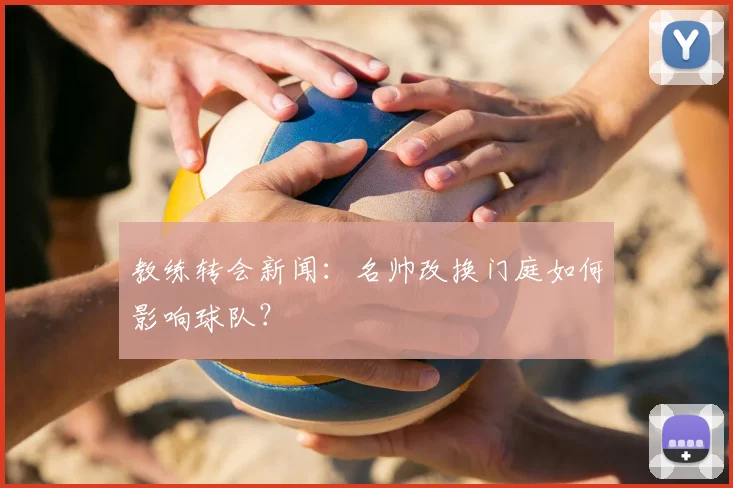 教练转会新闻：名帅改换门庭如何影响球队？