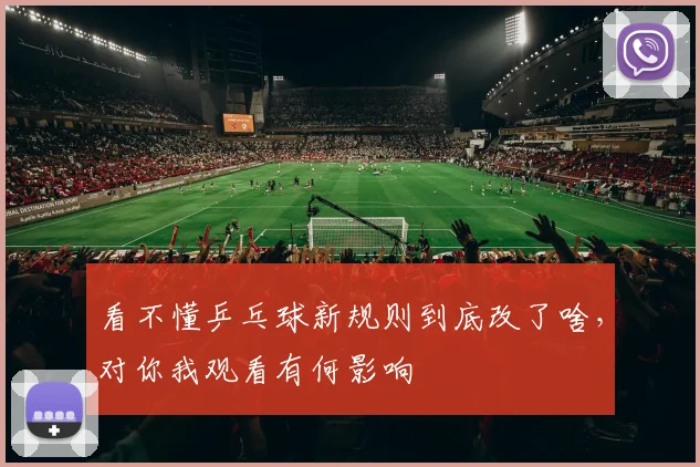 看不懂乒乓球新规则到底改了啥,对你我观看有何影响
