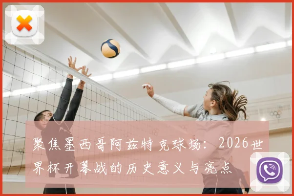 聚焦墨西哥阿兹特克球场：2026世界杯开幕战的历史意义与亮点