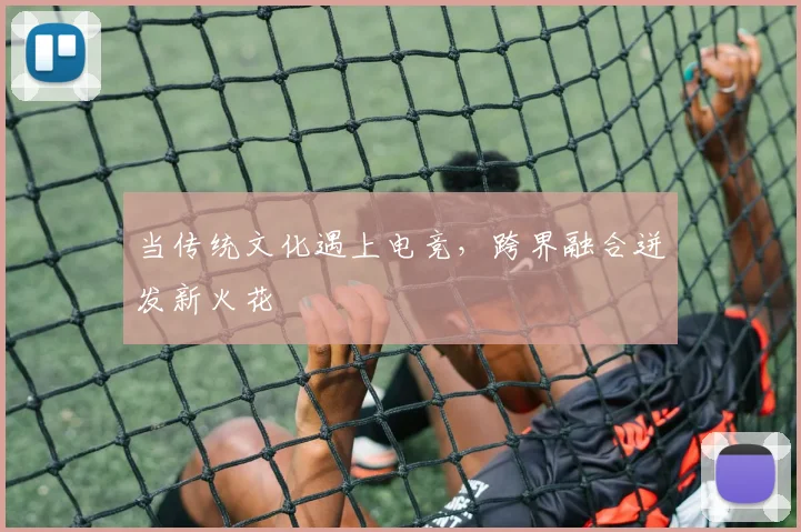 当传统文化遇上电竞,跨界融合迸发新火花