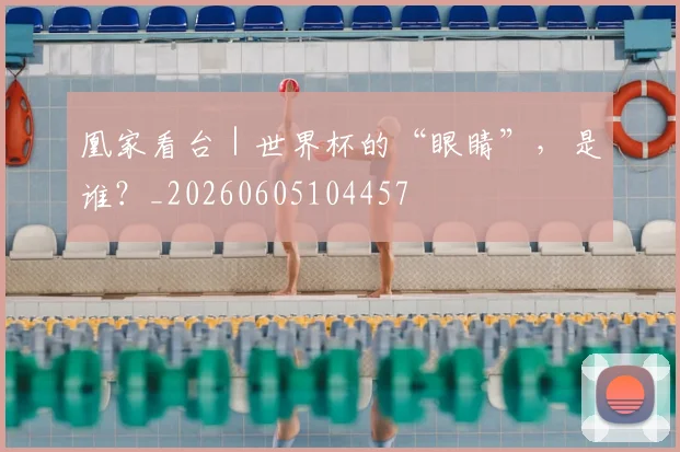 凰家看台|世界杯的“眼睛”,是谁?_20260605104457