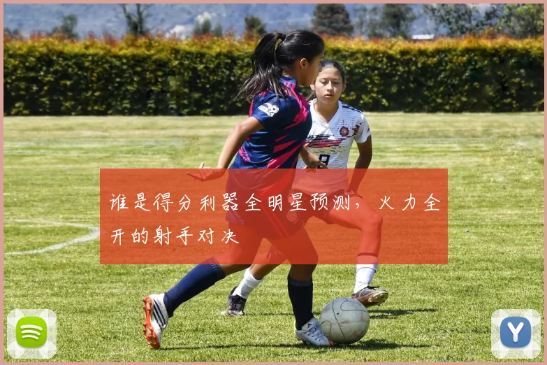 谁是得分利器全明星预测，火力全开的射手对决