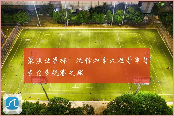 聚焦世界杯:玩转加拿大温哥华与多伦多观赛之旅