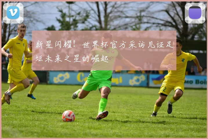新星闪耀!世界杯官方采访见证足坛未来之星的崛起