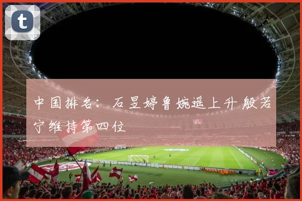 中国排名:石昱婷鲁婉遥上升 殷若宁维持第四位