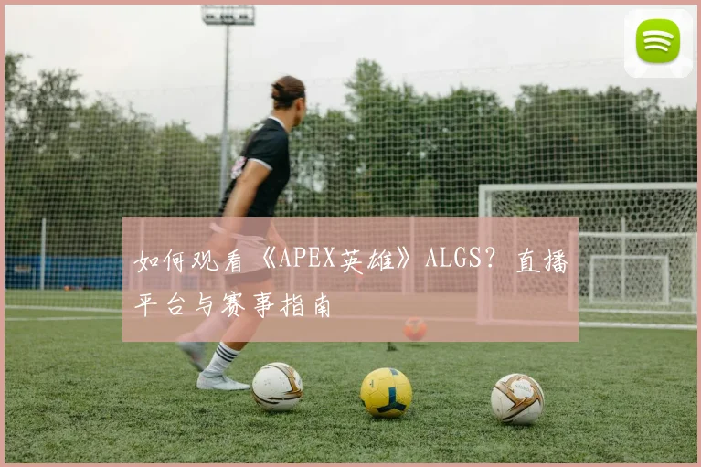 如何观看《APEX英雄》ALGS?直播平台与赛事指南