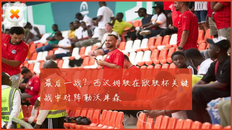 最后一战？西汉姆联在欧联杯关键战中对阵勒沃库森